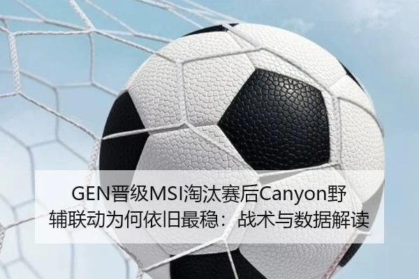 GEN晋级MSI淘汰赛后Canyon野辅联动为何依旧最稳：战术与数据解读