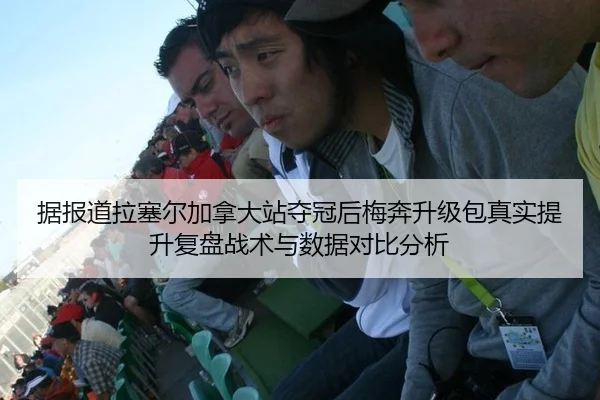 据报道拉塞尔加拿大站夺冠后梅奔升级包真实提升复盘战术与数据对比分析