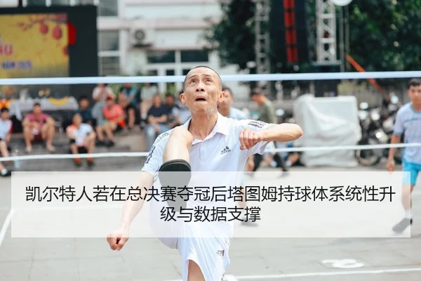 凯尔特人若在总决赛夺冠后塔图姆持球体系统性升级与数据支撑
