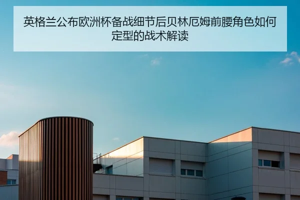 英格兰公布欧洲杯备战细节后贝林厄姆前腰角色如何定型的战术解读