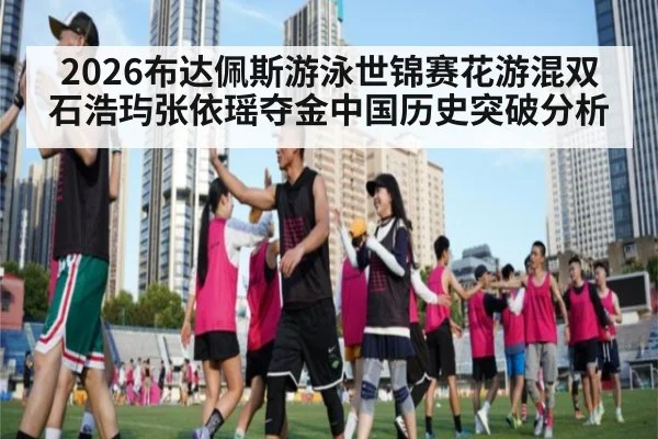 2026布达佩斯游泳世锦赛花游混双石浩玙张依瑶夺金中国历史突破分析