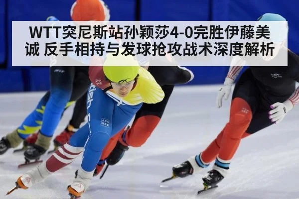 WTT突尼斯站孙颖莎4-0完胜伊藤美诚 反手相持与发球抢攻战术深度解析