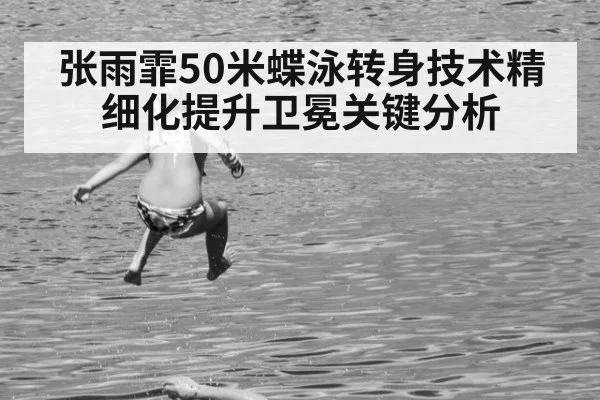 张雨霏50米蝶泳转身技术精细化提升卫冕关键分析