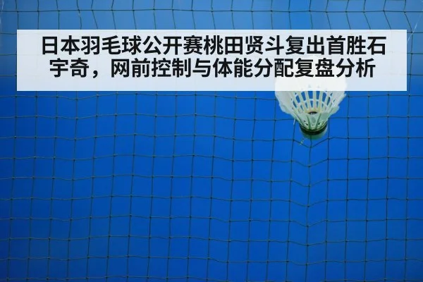 日本羽毛球公开赛桃田贤斗复出首胜石宇奇,网前控制与体能分配复盘分析